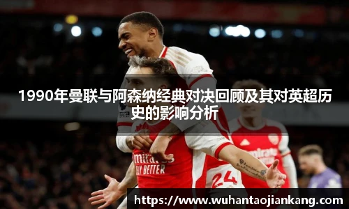 1990年曼联与阿森纳经典对决回顾及其对英超历史的影响分析