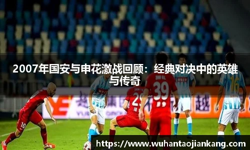 2007年国安与申花激战回顾：经典对决中的英雄与传奇