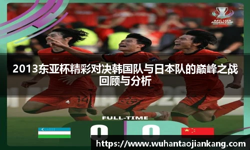 2013东亚杯精彩对决韩国队与日本队的巅峰之战回顾与分析