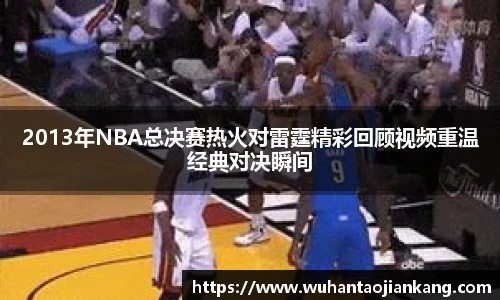 2013年NBA总决赛热火对雷霆精彩回顾视频重温经典对决瞬间