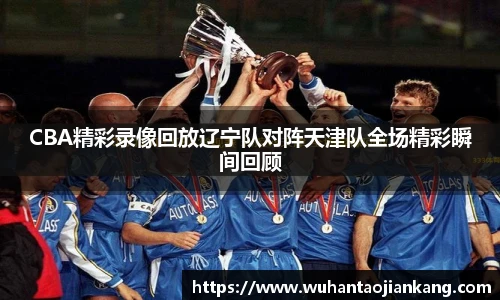 CBA精彩录像回放辽宁队对阵天津队全场精彩瞬间回顾